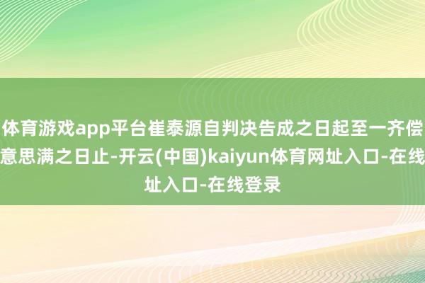 体育游戏app平台崔泰源自判决告成之日起至一齐偿还好意思满之日止-开云(中国)kaiyun体育网址入口-在线登录