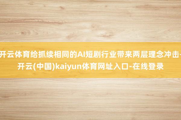 开云体育给抓续相同的AI短剧行业带来两层理念冲击-开云(中国)kaiyun体育网址入口-在线登录