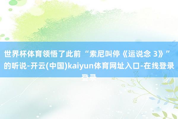 世界杯体育领悟了此前 “索尼叫停《运说念 3》” 的听说-开云(中国)kaiyun体育网址入口-在线登录