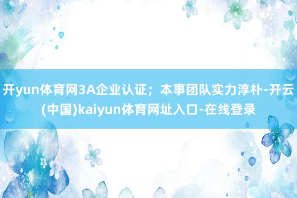 开yun体育网3A企业认证；本事团队实力淳朴-开云(中国)kaiyun体育网址入口-在线登录