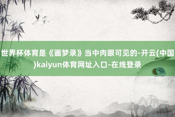 世界杯体育是《画梦录》当中肉眼可见的-开云(中国)kaiyun体育网址入口-在线登录