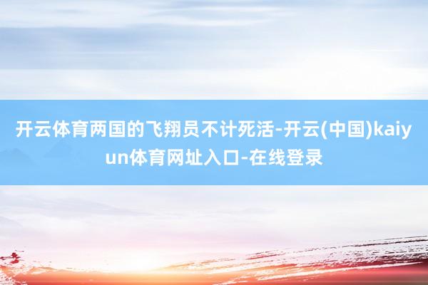开云体育两国的飞翔员不计死活-开云(中国)kaiyun体育网址入口-在线登录