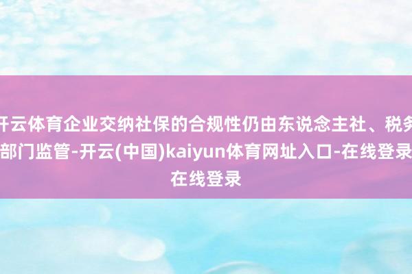 开云体育企业交纳社保的合规性仍由东说念主社、税务部门监管-开云(中国)kaiyun体育网址入口-在线登录