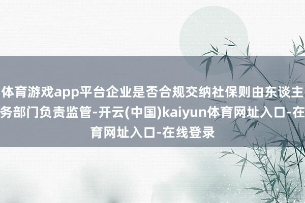 体育游戏app平台企业是否合规交纳社保则由东谈主社、税务部门负责监管-开云(中国)kaiyun体育网址入口-在线登录