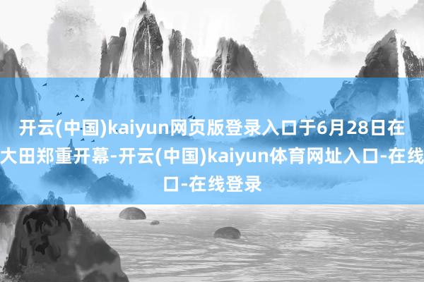 开云(中国)kaiyun网页版登录入口于6月28日在韩国大田郑重开幕-开云(中国)kaiyun体育网址入口-在线登录