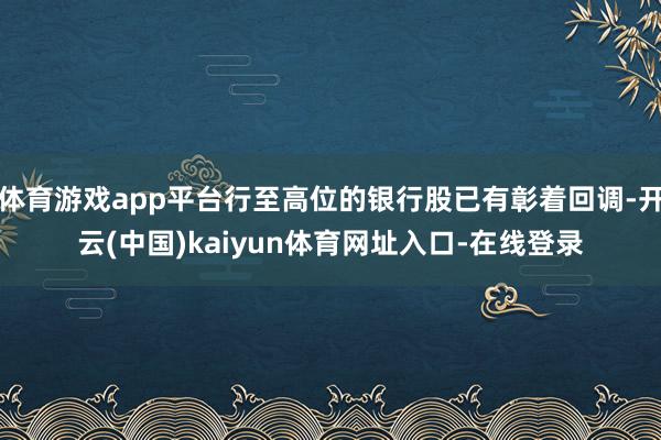 体育游戏app平台行至高位的银行股已有彰着回调-开云(中国)kaiyun体育网址入口-在线登录
