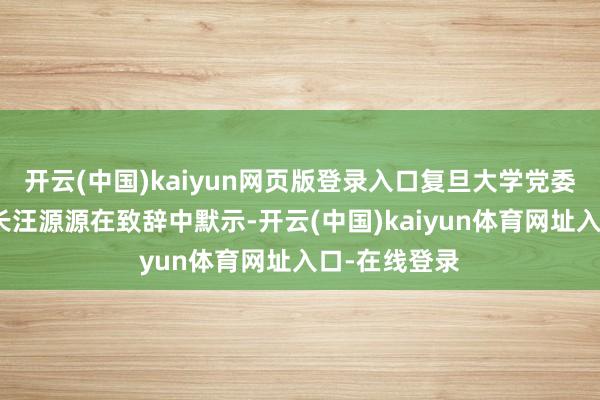 开云(中国)kaiyun网页版登录入口复旦大学党委常委、副校长汪源源在致辞中默示-开云(中国)kaiyun体育网址入口-在线登录