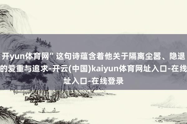 开yun体育网”这句诗蕴含着他关于隔离尘嚣、隐退山林的爱重与追求-开云(中国)kaiyun体育网址入口-在线登录