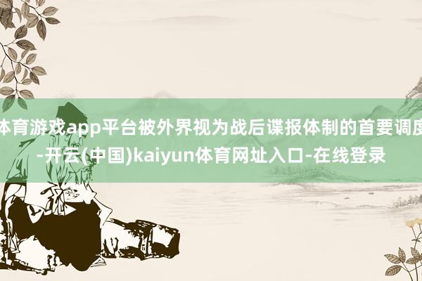 体育游戏app平台被外界视为战后谍报体制的首要调度-开云(中国)kaiyun体育网址入口-在线登录
