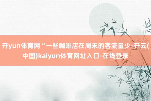 开yun体育网“一些咖啡店在周末的客流量少-开云(中国)kaiyun体育网址入口-在线登录