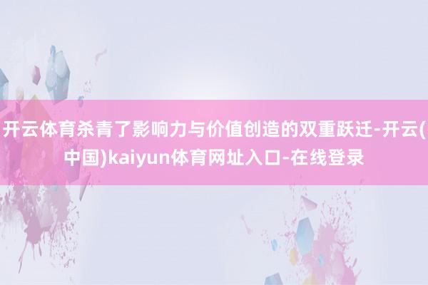 开云体育杀青了影响力与价值创造的双重跃迁-开云(中国)kaiyun体育网址入口-在线登录