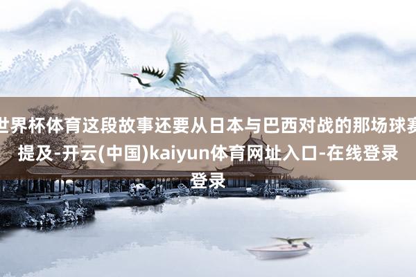 世界杯体育这段故事还要从日本与巴西对战的那场球赛提及-开云(中国)kaiyun体育网址入口-在线登录