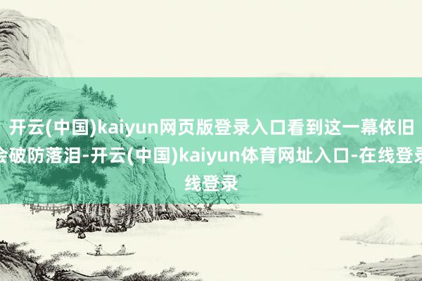 开云(中国)kaiyun网页版登录入口看到这一幕依旧会破防落泪-开云(中国)kaiyun体育网址入口-在线登录
