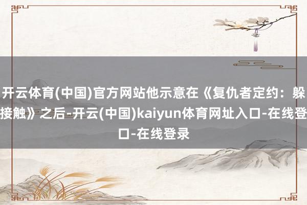 开云体育(中国)官方网站他示意在《复仇者定约：躲闪接触》之后-开云(中国)kaiyun体育网址入口-在线登录