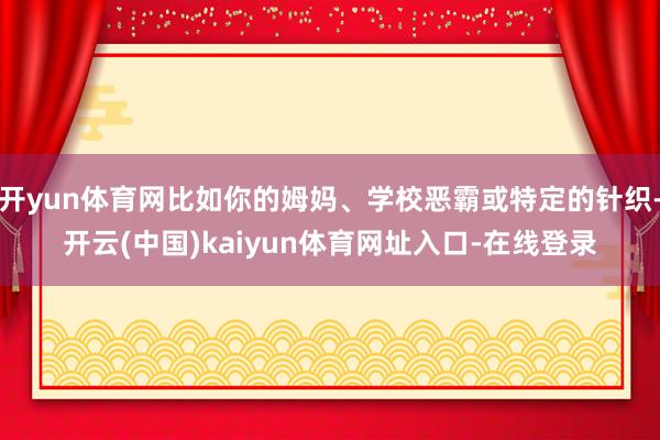 开yun体育网比如你的姆妈、学校恶霸或特定的针织-开云(中国)kaiyun体育网址入口-在线登录