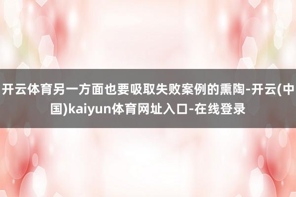 开云体育另一方面也要吸取失败案例的熏陶-开云(中国)kaiyun体育网址入口-在线登录