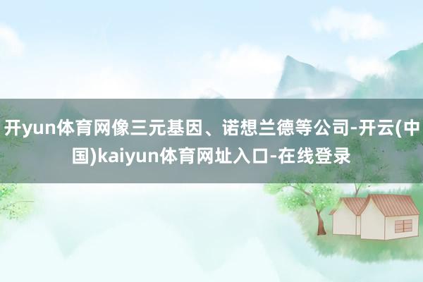 开yun体育网像三元基因、诺想兰德等公司-开云(中国)kaiyun体育网址入口-在线登录