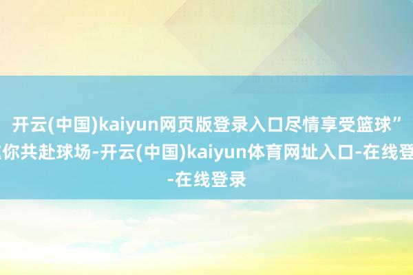 开云(中国)kaiyun网页版登录入口尽情享受篮球” 邀你共赴球场-开云(中国)kaiyun体育网址入口-在线登录