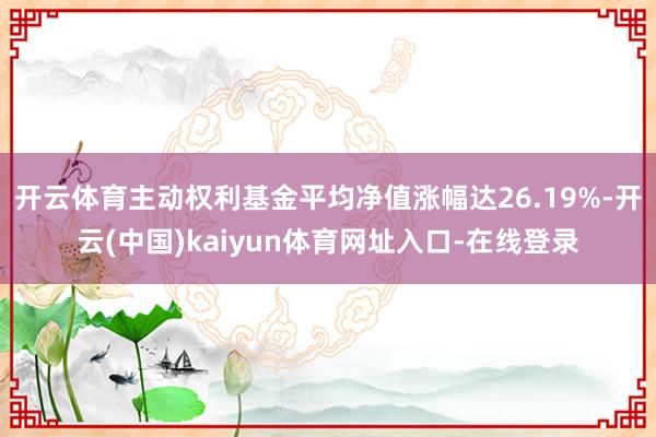 开云体育主动权利基金平均净值涨幅达26.19%-开云(中国)kaiyun体育网址入口-在线登录