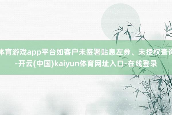 体育游戏app平台如客户未签署贴息左券、未授权查询-开云(中国)kaiyun体育网址入口-在线登录