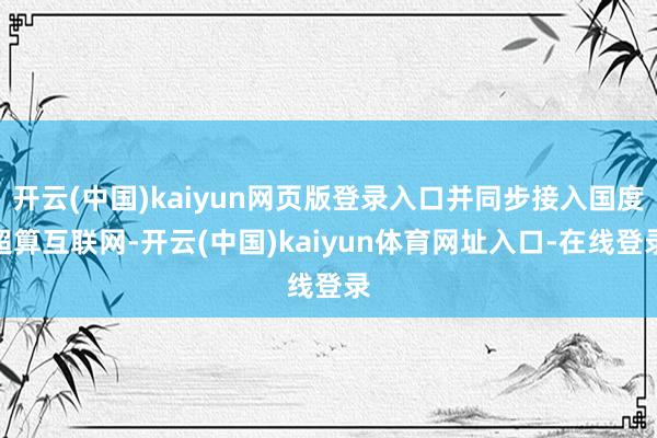 开云(中国)kaiyun网页版登录入口并同步接入国度超算互联网-开云(中国)kaiyun体育网址入口-在线登录
