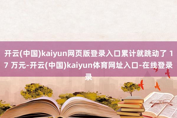 开云(中国)kaiyun网页版登录入口累计就跳动了 17 万元-开云(中国)kaiyun体育网址入口-在线登录