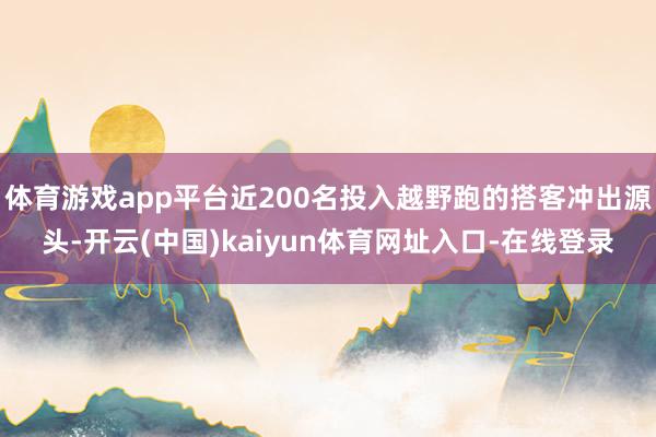 体育游戏app平台近200名投入越野跑的搭客冲出源头-开云(中国)kaiyun体育网址入口-在线登录