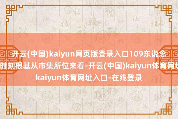 开云(中国)kaiyun网页版登录入口109东说念主研发团队筑牢时刻根基从市集所位来看-开云(中国)kaiyun体育网址入口-在线登录