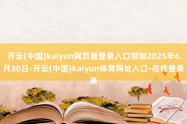 开云(中国)kaiyun网页版登录入口限制2025年6月30日-开云(中国)kaiyun体育网址入口-在线登录