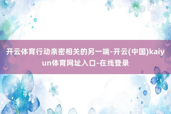 开云体育行动亲密相关的另一端-开云(中国)kaiyun体育网址入口-在线登录