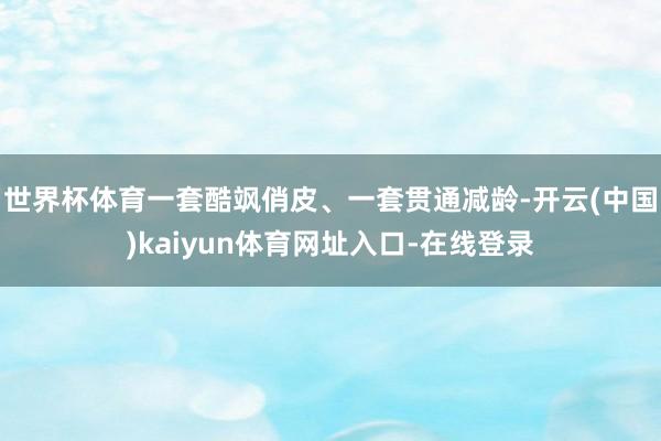 世界杯体育一套酷飒俏皮、一套贯通减龄-开云(中国)kaiyun体育网址入口-在线登录