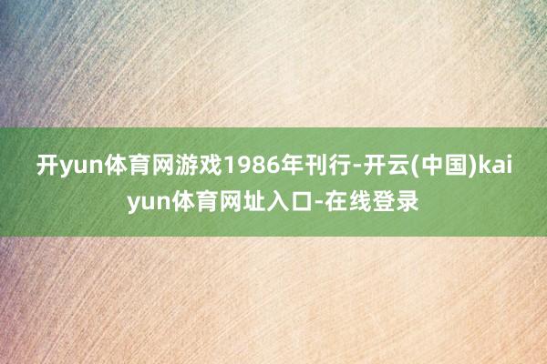 开yun体育网 游戏1986年刊行-开云(中国)kaiyun体育网址入口-在线登录