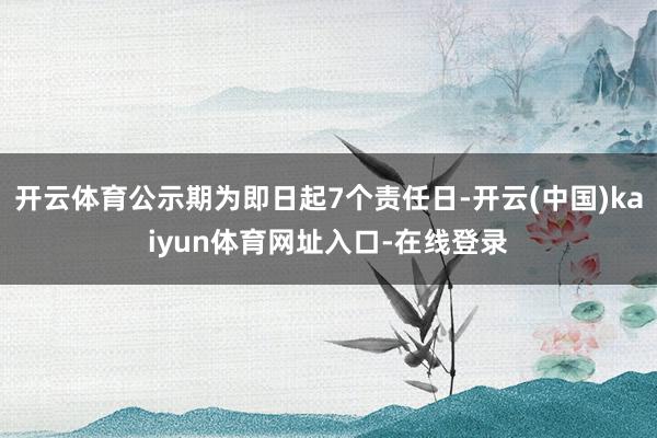 开云体育公示期为即日起7个责任日-开云(中国)kaiyun体育网址入口-在线登录