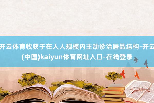 开云体育收获于在人人规模内主动诊治居品结构-开云(中国)kaiyun体育网址入口-在线登录