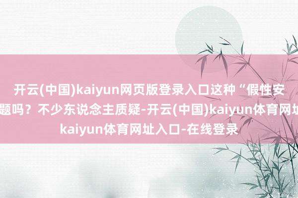 开云(中国)kaiyun网页版登录入口这种“假性安心”果真莫得问题吗？不少东说念主质疑-开云(中国)kaiyun体育网址入口-在线登录