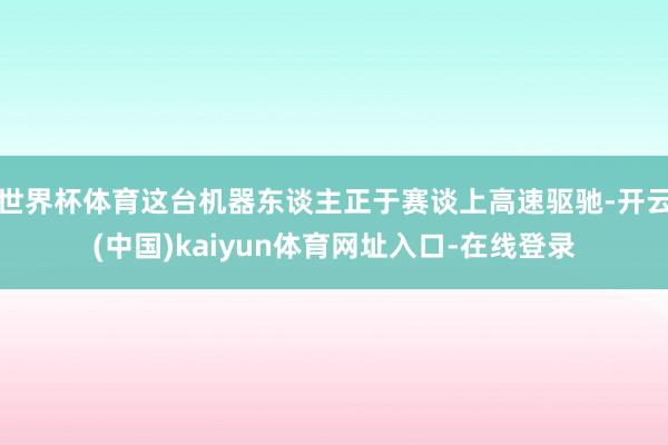 世界杯体育这台机器东谈主正于赛谈上高速驱驰-开云(中国)kaiyun体育网址入口-在线登录