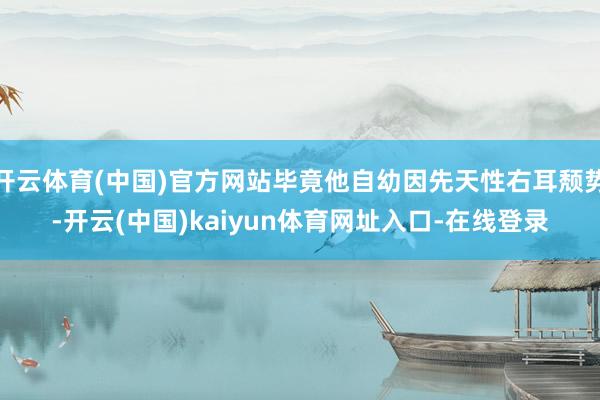 开云体育(中国)官方网站毕竟他自幼因先天性右耳颓势-开云(中国)kaiyun体育网址入口-在线登录
