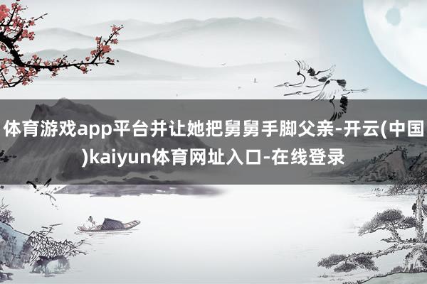 体育游戏app平台并让她把舅舅手脚父亲-开云(中国)kaiyun体育网址入口-在线登录
