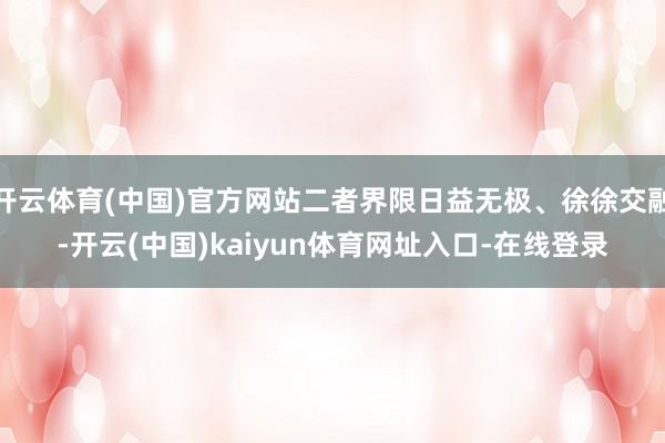 开云体育(中国)官方网站二者界限日益无极、徐徐交融-开云(中国)kaiyun体育网址入口-在线登录