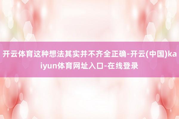 开云体育这种想法其实并不齐全正确-开云(中国)kaiyun体育网址入口-在线登录