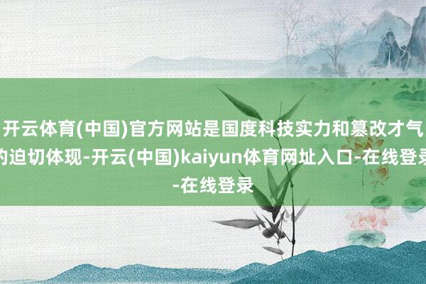 开云体育(中国)官方网站是国度科技实力和篡改才气的迫切体现-开云(中国)kaiyun体育网址入口-在线登录