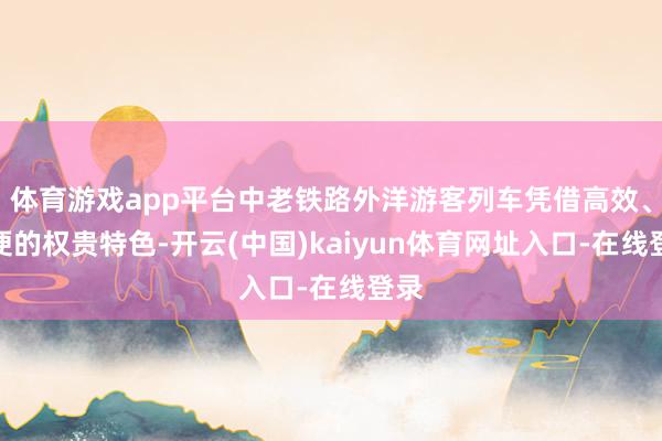 体育游戏app平台中老铁路外洋游客列车凭借高效、方便的权贵特色-开云(中国)kaiyun体育网址入口-在线登录