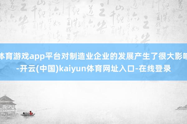 体育游戏app平台对制造业企业的发展产生了很大影响-开云(中国)kaiyun体育网址入口-在线登录