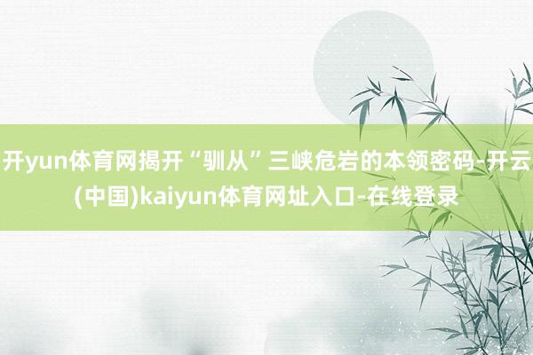 开yun体育网揭开“驯从”三峡危岩的本领密码-开云(中国)kaiyun体育网址入口-在线登录