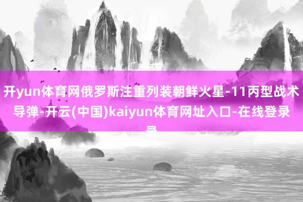 开yun体育网俄罗斯注重列装朝鲜火星-11丙型战术导弹-开云(中国)kaiyun体育网址入口-在线登录