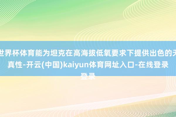 世界杯体育能为坦克在高海拔低氧要求下提供出色的天真性-开云(中国)kaiyun体育网址入口-在线登录