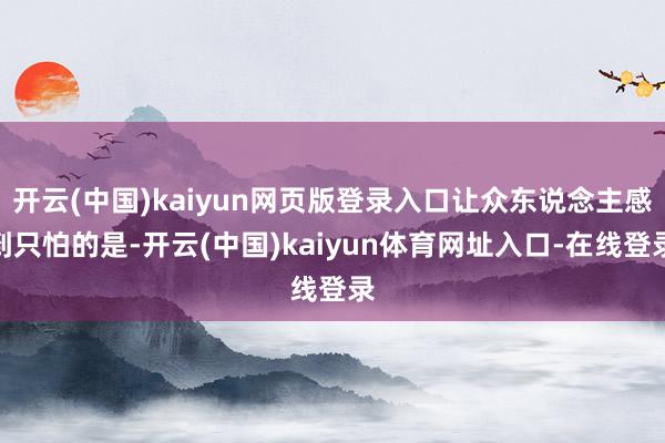 开云(中国)kaiyun网页版登录入口让众东说念主感到只怕的是-开云(中国)kaiyun体育网址入口-在线登录