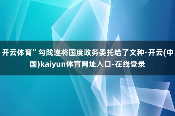 开云体育”勾践遂将国度政务委托给了文种-开云(中国)kaiyun体育网址入口-在线登录