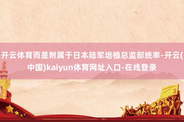 开云体育而是附属于日本陆军培植总监部统率-开云(中国)kaiyun体育网址入口-在线登录