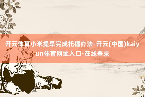 开云体育小米提早完成托福办法-开云(中国)kaiyun体育网址入口-在线登录